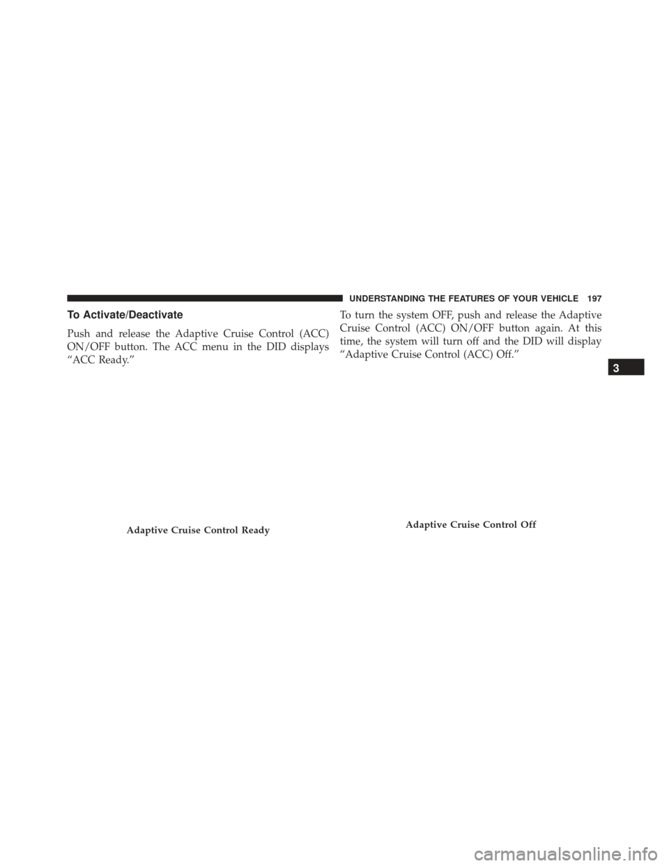 JEEP GRAND CHEROKEE 2016 WK2 / 4.G Owners Manual To Activate/Deactivate
Push and release the Adaptive Cruise Control (ACC)
ON/OFF button. The ACC menu in the DID displays
“ACC Ready.”To turn the system OFF, push and release the Adaptive
Cruise C