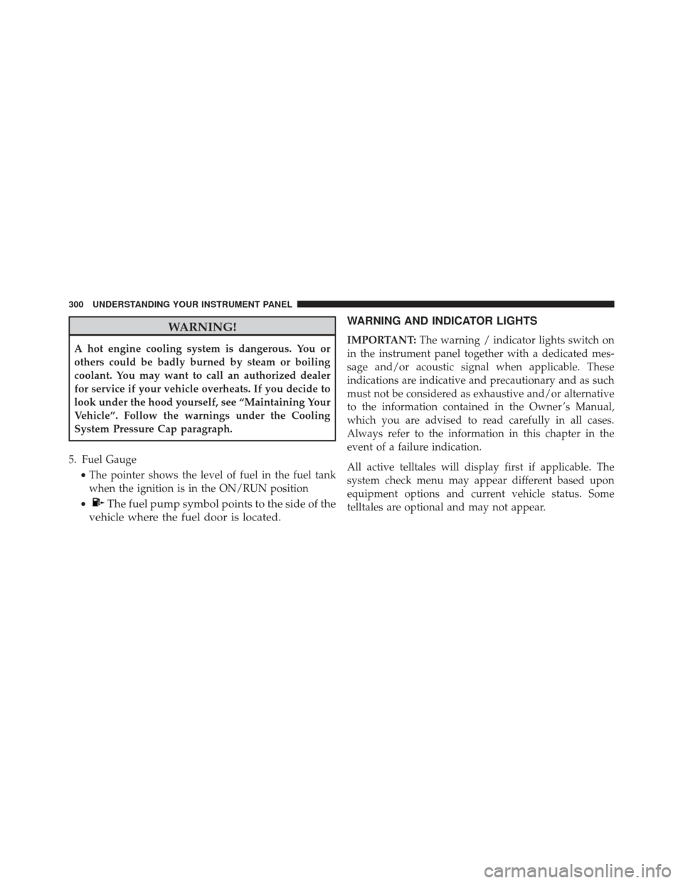 JEEP GRAND CHEROKEE 2016 WK2 / 4.G Owners Manual WARNING!
A hot engine cooling system is dangerous. You or
others could be badly burned by steam or boiling
coolant. You may want to call an authorized dealer
for service if your vehicle overheats. If 