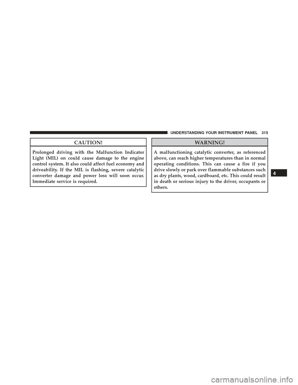 JEEP GRAND CHEROKEE 2016 WK2 / 4.G Owners Manual CAUTION!
Prolonged driving with the Malfunction Indicator
Light (MIL) on could cause damage to the engine
control system. It also could affect fuel economy and
driveability. If the MIL is flashing, se JEEP GRAND CHEROKEE 2016 WK2 / 4.G Owners Manual CAUTION!
Prolonged driving with the Malfunction Indicator
Light (MIL) on could cause damage to the engine
control system. It also could affect fuel economy and
driveability. If the MIL is flashing, se