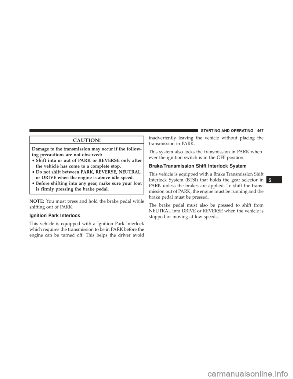 JEEP GRAND CHEROKEE 2016 WK2 / 4.G Owners Manual CAUTION!
Damage to the transmission may occur if the follow-
ing precautions are not observed:
•Shift into or out of PARK or REVERSE only after
the vehicle has come to a complete stop.
•
Do not sh JEEP GRAND CHEROKEE 2016 WK2 / 4.G Owners Manual CAUTION!
Damage to the transmission may occur if the follow-
ing precautions are not observed:
•Shift into or out of PARK or REVERSE only after
the vehicle has come to a complete stop.
•
Do not sh