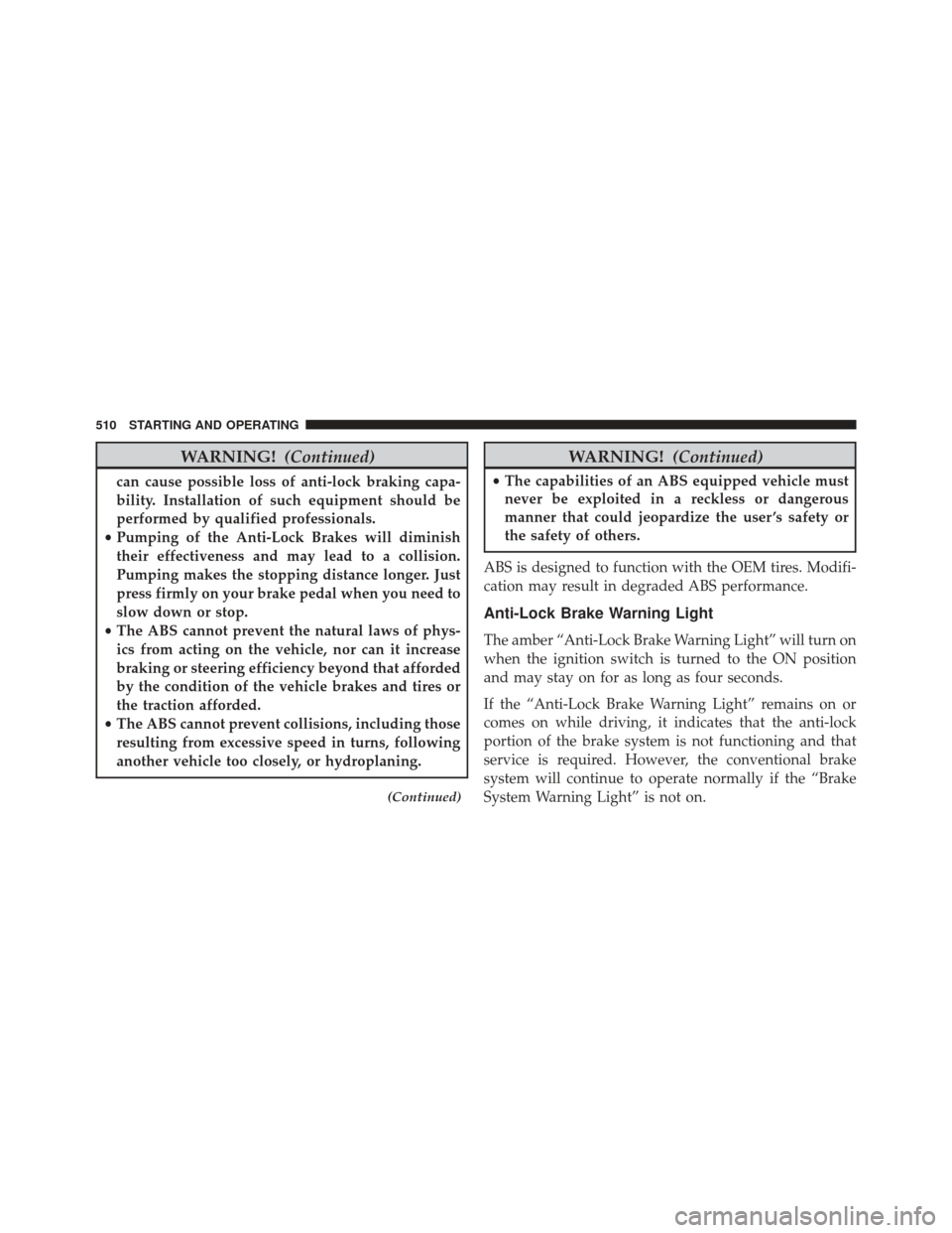 JEEP GRAND CHEROKEE 2016 WK2 / 4.G Owners Manual WARNING!(Continued)
can cause possible loss of anti-lock braking capa-
bility. Installation of such equipment should be
performed by qualified professionals.
• Pumping of the Anti-Lock Brakes will d