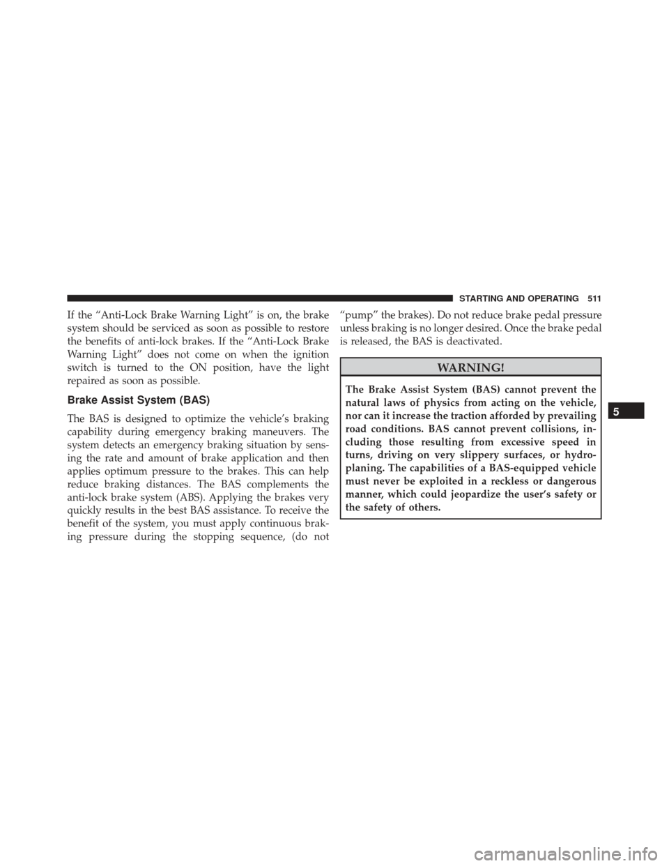 JEEP GRAND CHEROKEE 2016 WK2 / 4.G Owners Manual If the “Anti-Lock Brake Warning Light” is on, the brake
system should be serviced as soon as possible to restore
the benefits of anti-lock brakes. If the “Anti-Lock Brake
Warning Light” does n JEEP GRAND CHEROKEE 2016 WK2 / 4.G Owners Manual If the “Anti-Lock Brake Warning Light” is on, the brake
system should be serviced as soon as possible to restore
the benefits of anti-lock brakes. If the “Anti-Lock Brake
Warning Light” does n