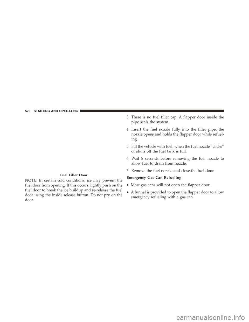 JEEP GRAND CHEROKEE 2016 WK2 / 4.G Owners Manual NOTE:In certain cold conditions, ice may prevent the
fuel door from opening. If this occurs, lightly push on the
fuel door to break the ice buildup and re-release the fuel
door using the inside releas