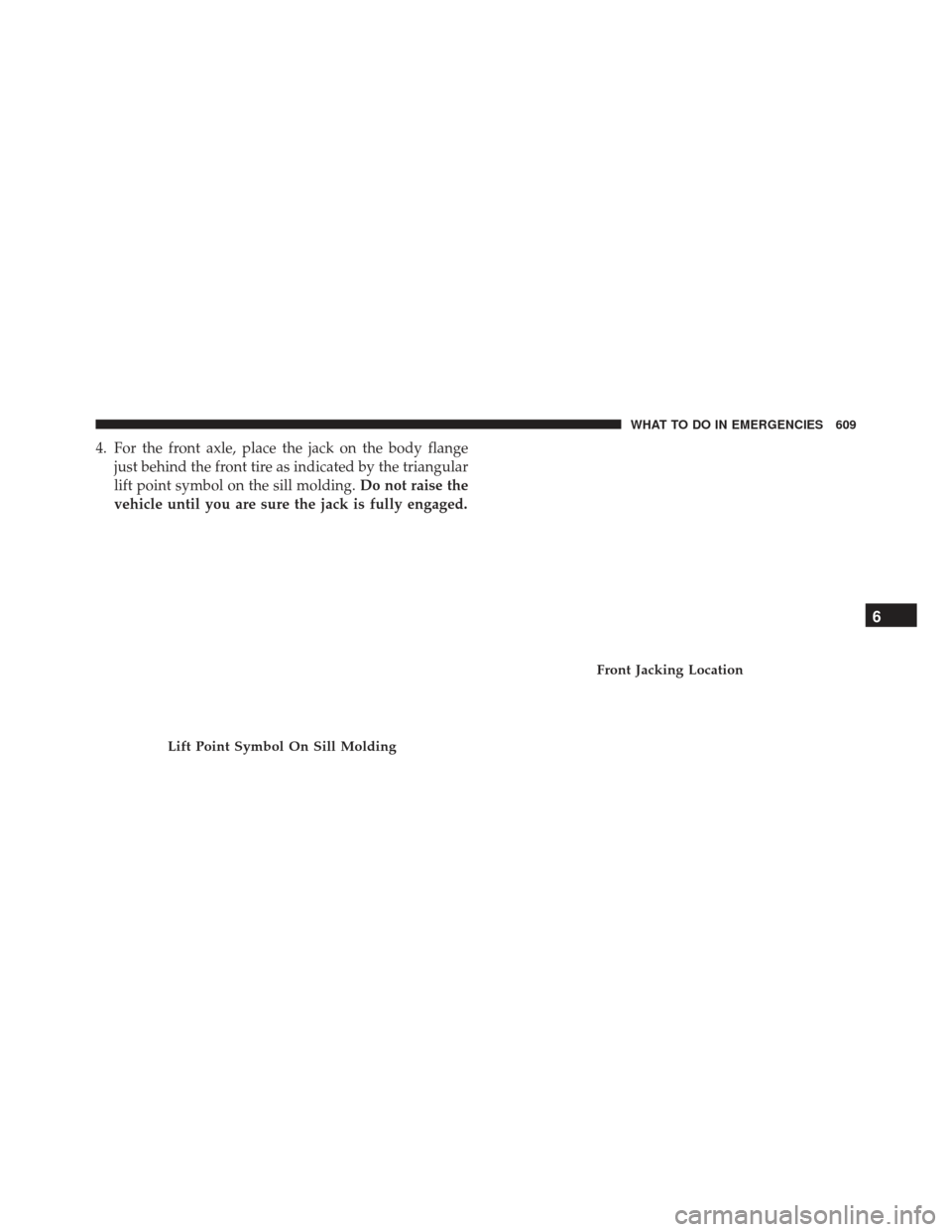 JEEP GRAND CHEROKEE 2016 WK2 / 4.G Owners Manual 4. For the front axle, place the jack on the body flangejust behind the front tire as indicated by the triangular
lift point symbol on the sill molding. Do not raise the
vehicle until you are sure the