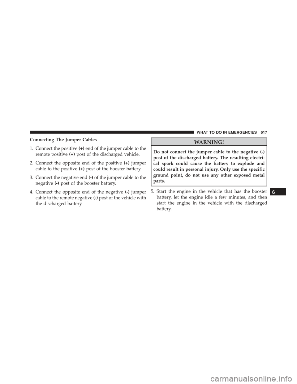 JEEP GRAND CHEROKEE 2016 WK2 / 4.G Owners Manual Connecting The Jumper Cables
1. Connect the positive(+)end of the jumper cable to the
remote positive (+)post of the discharged vehicle.
2. Connect the opposite end of the positive (+)jumper
cable to 
