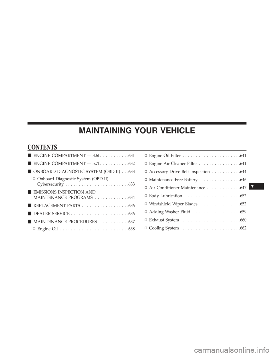 JEEP GRAND CHEROKEE 2016 WK2 / 4.G Owners Manual MAINTAINING YOUR VEHICLE
CONTENTS
ENGINE COMPARTMENT — 3.6L ..........631
 ENGINE COMPARTMENT — 5.7L ..........632
 ONBOARD DIAGNOSTIC SYSTEM (OBD II) . . .633
▫ Onboard Diagnostic System (OB