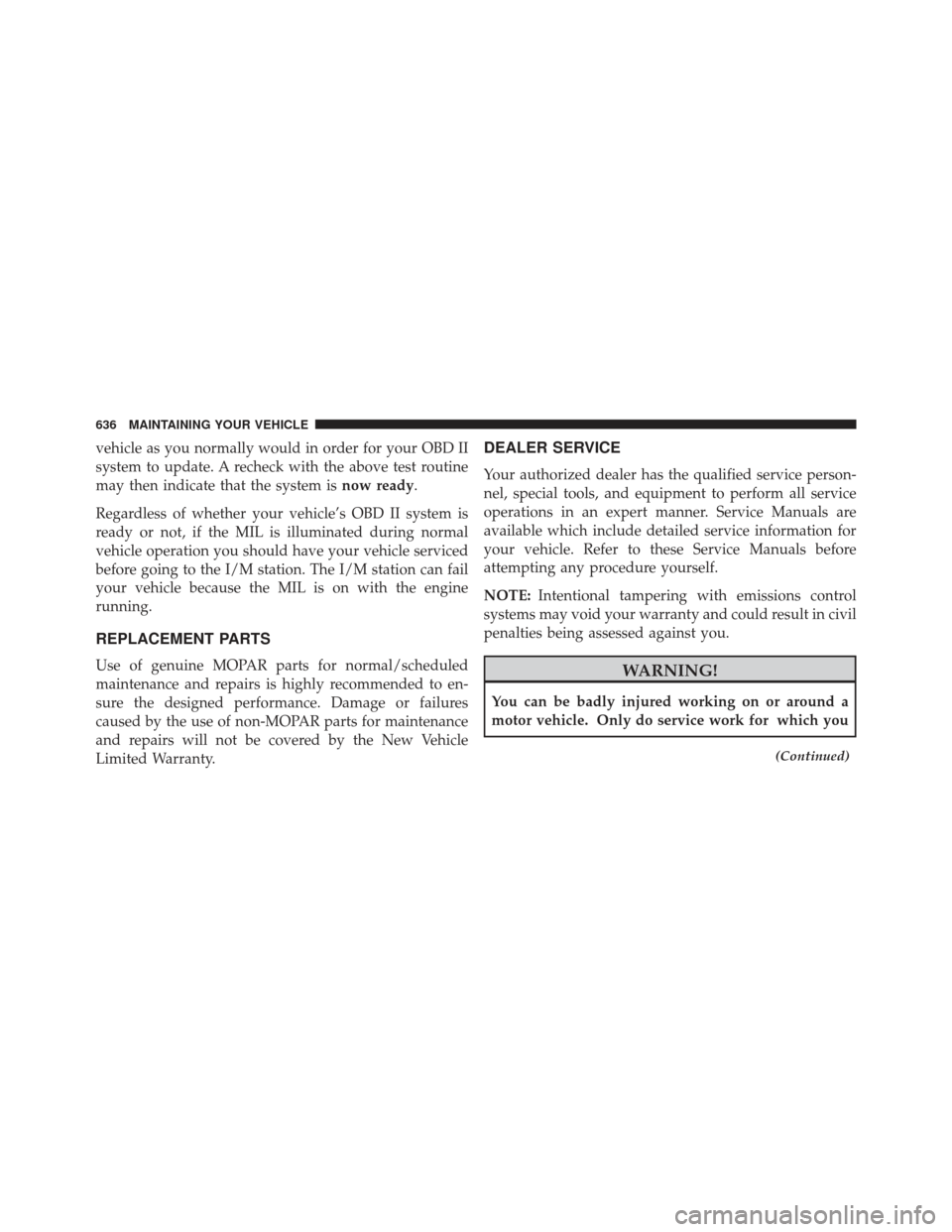 JEEP GRAND CHEROKEE 2016 WK2 / 4.G Owners Manual vehicle as you normally would in order for your OBD II
system to update. A recheck with the above test routine
may then indicate that the system isnow ready.
Regardless of whether your vehicle’s OBD