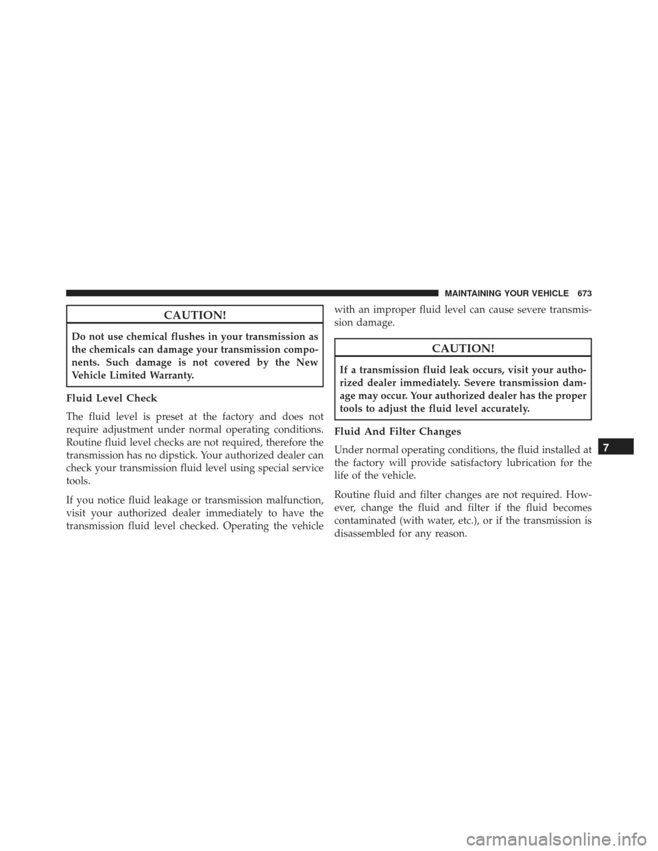JEEP GRAND CHEROKEE 2016 WK2 / 4.G Owners Manual CAUTION!
Do not use chemical flushes in your transmission as
the chemicals can damage your transmission compo-
nents. Such damage is not covered by the New
Vehicle Limited Warranty.
Fluid Level Check
