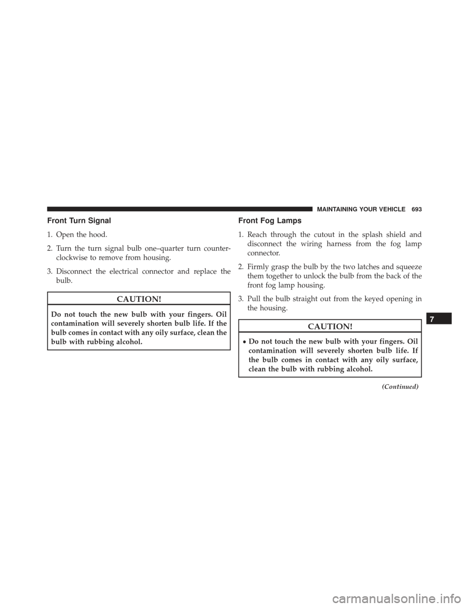 JEEP GRAND CHEROKEE 2016 WK2 / 4.G Owners Manual Front Turn Signal
1. Open the hood.
2. Turn the turn signal bulb one–quarter turn counter-clockwise to remove from housing.
3. Disconnect the electrical connector and replace the bulb.
CAUTION!
Do n