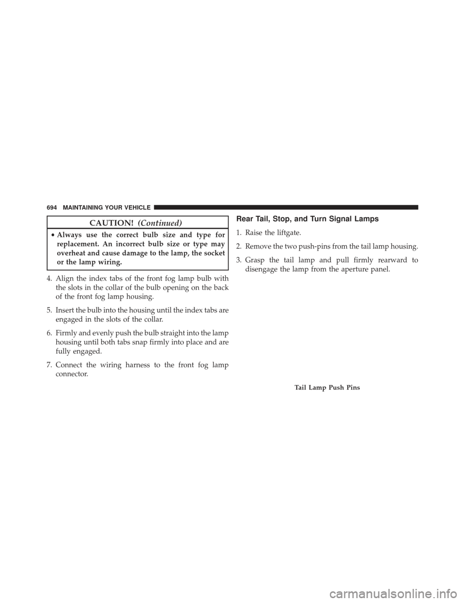 JEEP GRAND CHEROKEE 2016 WK2 / 4.G Owners Manual CAUTION!(Continued)
•Always use the correct bulb size and type for
replacement. An incorrect bulb size or type may
overheat and cause damage to the lamp, the socket
or the lamp wiring.
4. Align the 