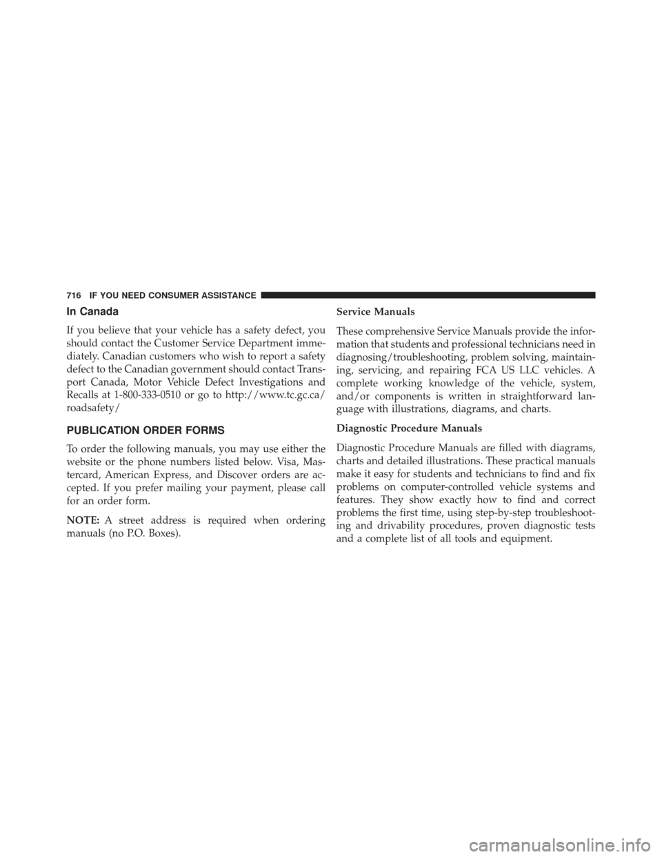 JEEP GRAND CHEROKEE 2016 WK2 / 4.G Owners Manual In Canada
If you believe that your vehicle has a safety defect, you
should contact the Customer Service Department imme-
diately. Canadian customers who wish to report a safety
defect to the Canadian 