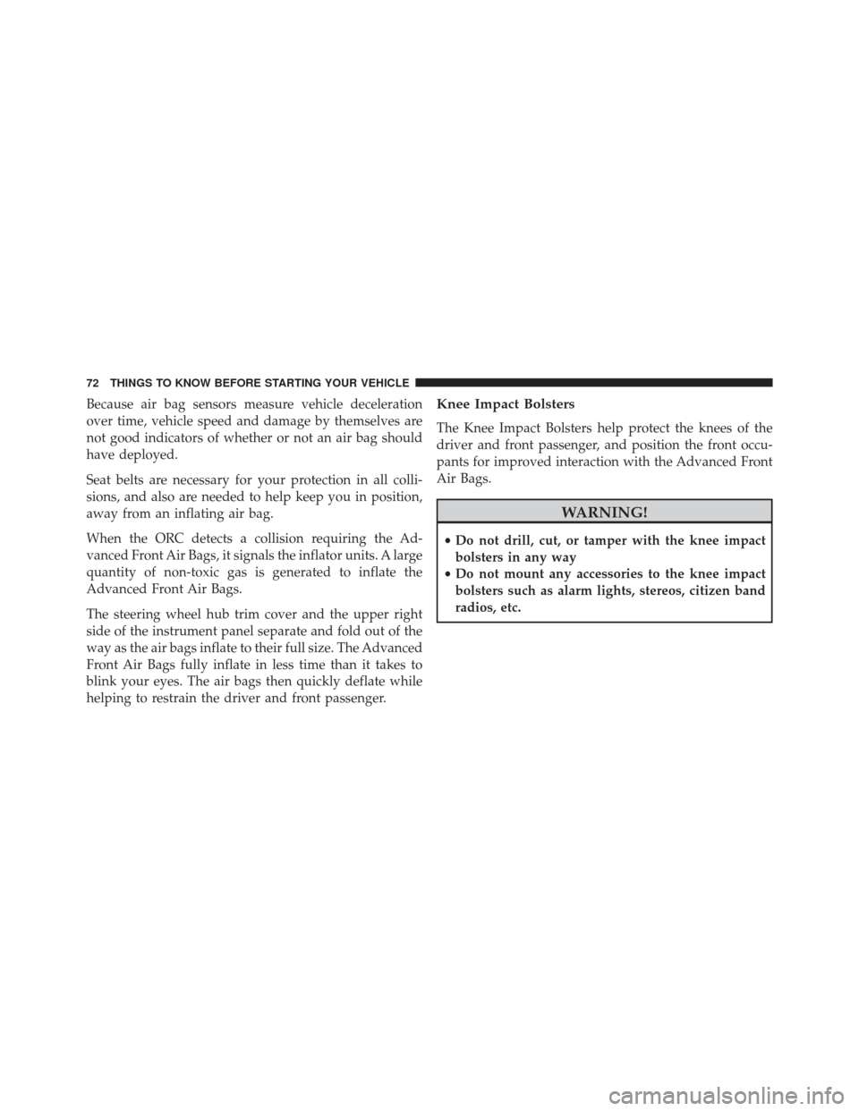 JEEP GRAND CHEROKEE 2016 WK2 / 4.G Owners Manual Because air bag sensors measure vehicle deceleration
over time, vehicle speed and damage by themselves are
not good indicators of whether or not an air bag should
have deployed.
Seat belts are necessa