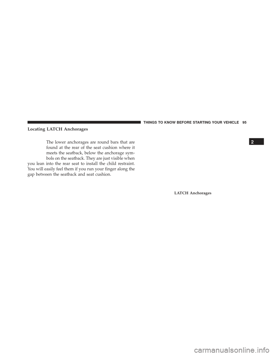 JEEP GRAND CHEROKEE 2016 WK2 / 4.G Owners Manual Locating LATCH Anchorages
The lower anchorages are round bars that are
found at the rear of the seat cushion where it
meets the seatback, below the anchorage sym-
bols on the seatback. They are just v
