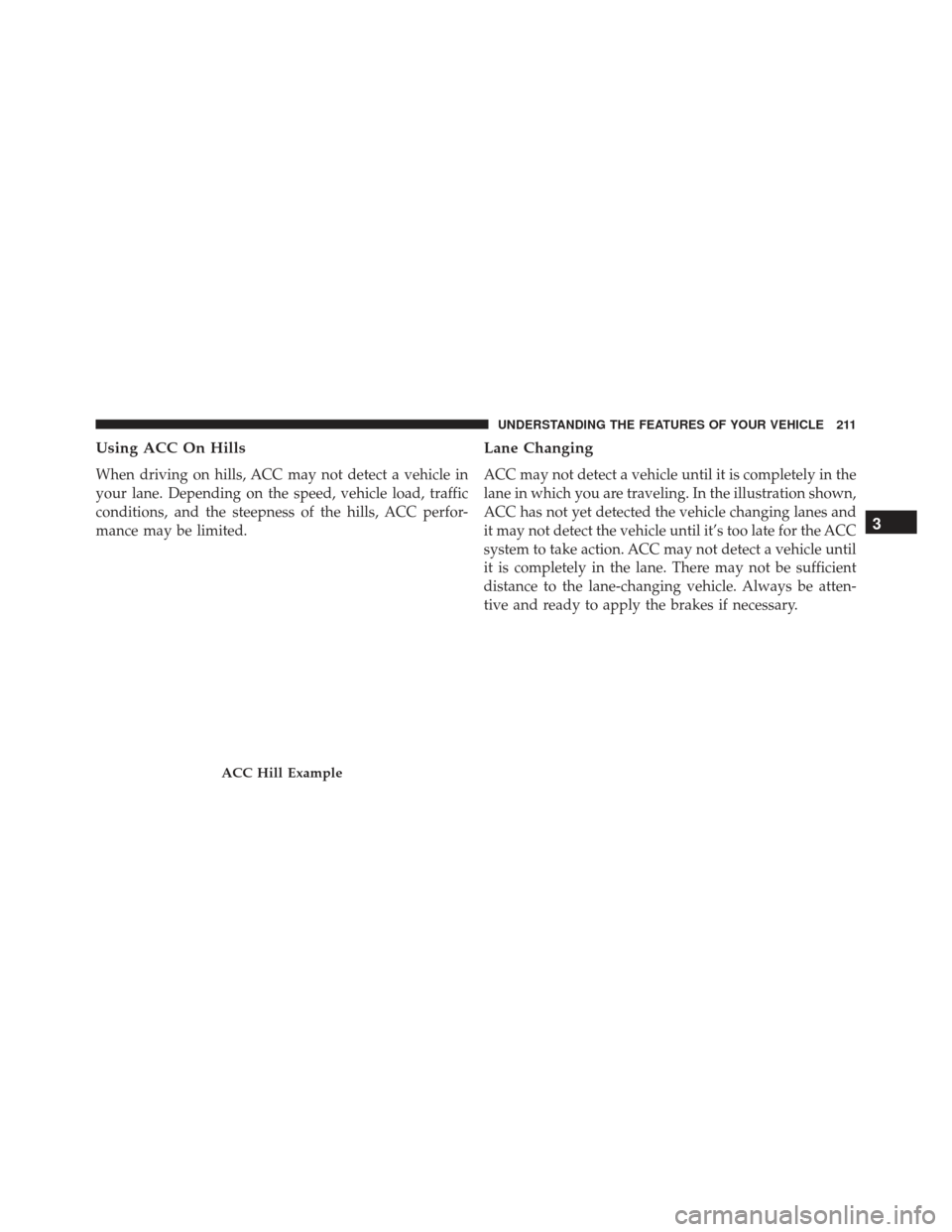 JEEP GRAND CHEROKEE 2016 WK2 / 4.G SRT Owners Manual Using ACC On Hills
When driving on hills, ACC may not detect a vehicle in
your lane. Depending on the speed, vehicle load, traffic
conditions, and the steepness of the hills, ACC perfor-
mance may be 