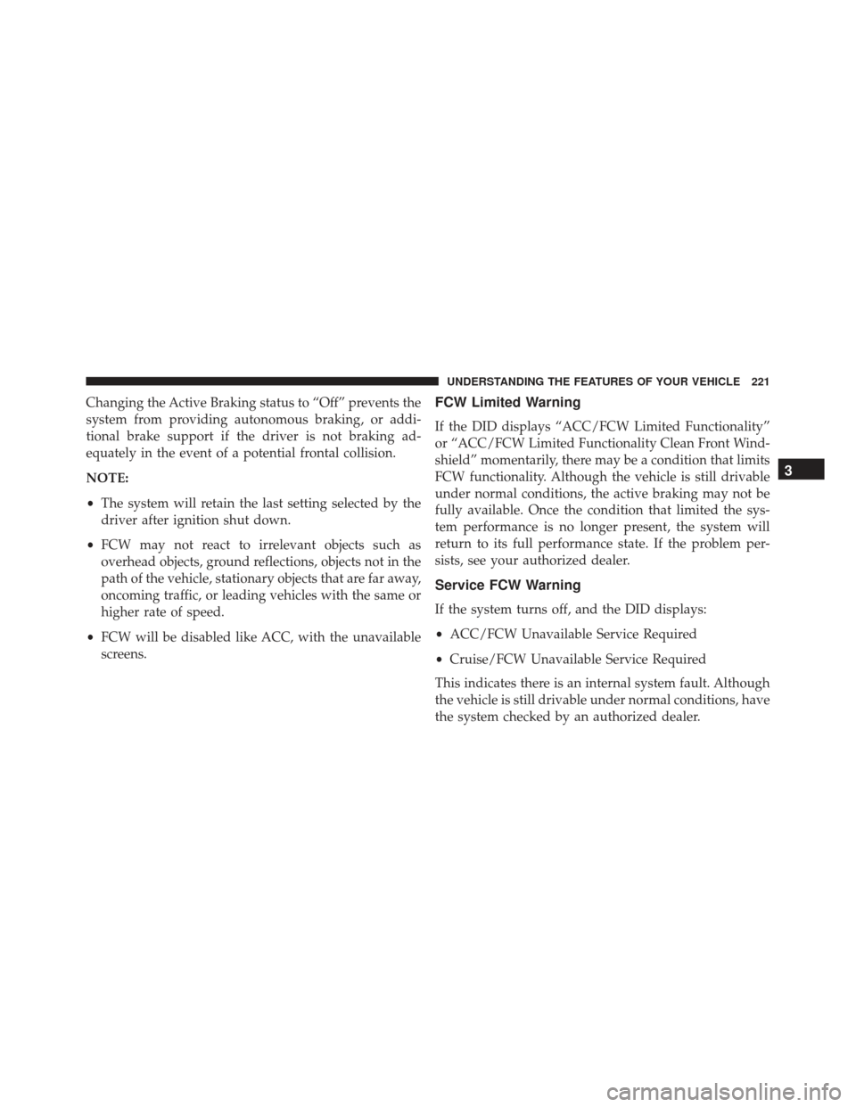 JEEP GRAND CHEROKEE 2016 WK2 / 4.G SRT Owners Manual Changing the Active Braking status to “Off” prevents the
system from providing autonomous braking, or addi-
tional brake support if the driver is not braking ad-
equately in the event of a potenti