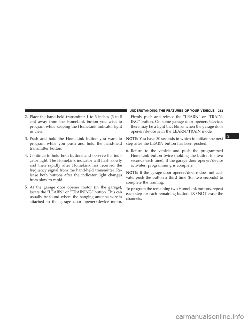 JEEP GRAND CHEROKEE 2016 WK2 / 4.G SRT Owners Manual 2. Place the hand-held transmitter 1 to 3 inches (3 to 8cm) away from the HomeLink button you wish to
program while keeping the HomeLink indicator light
in view.
3. Push and hold the HomeLink button y
