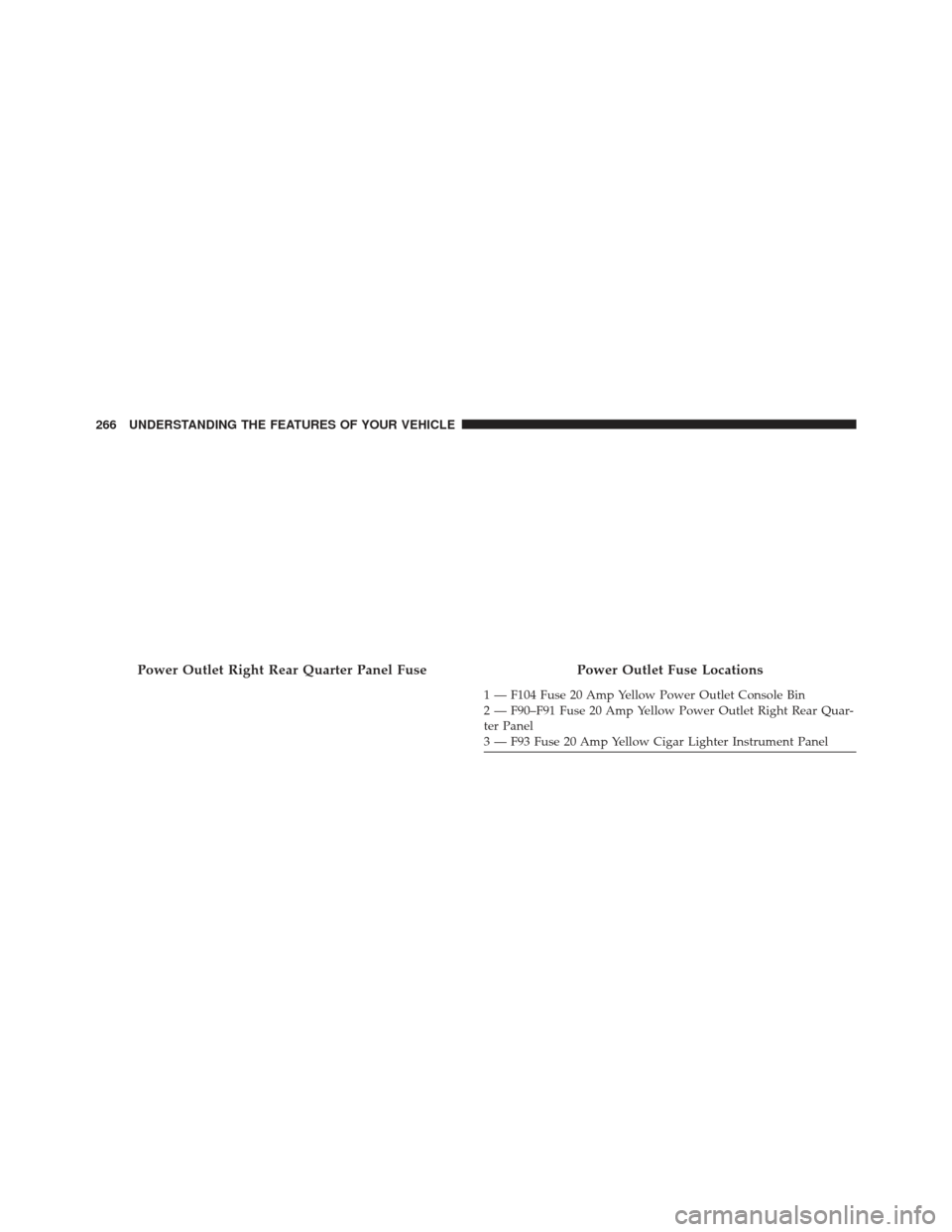 JEEP GRAND CHEROKEE 2016 WK2 / 4.G SRT Owners Manual Power Outlet Right Rear Quarter Panel FusePower Outlet Fuse Locations
1 — F104 Fuse 20 Amp Yellow Power Outlet Console Bin
2 — F90–F91 Fuse 20 Amp Yellow Power Outlet Right Rear Quar-
ter Panel
