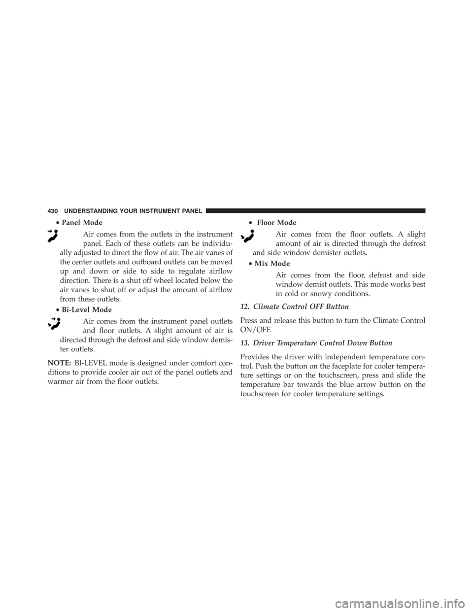 JEEP GRAND CHEROKEE 2016 WK2 / 4.G SRT Owners Manual •Panel Mode
Air comes from the outlets in the instrument
panel. Each of these outlets can be individu-
ally adjusted to direct the flow of air. The air vanes of
the center outlets and outboard outle