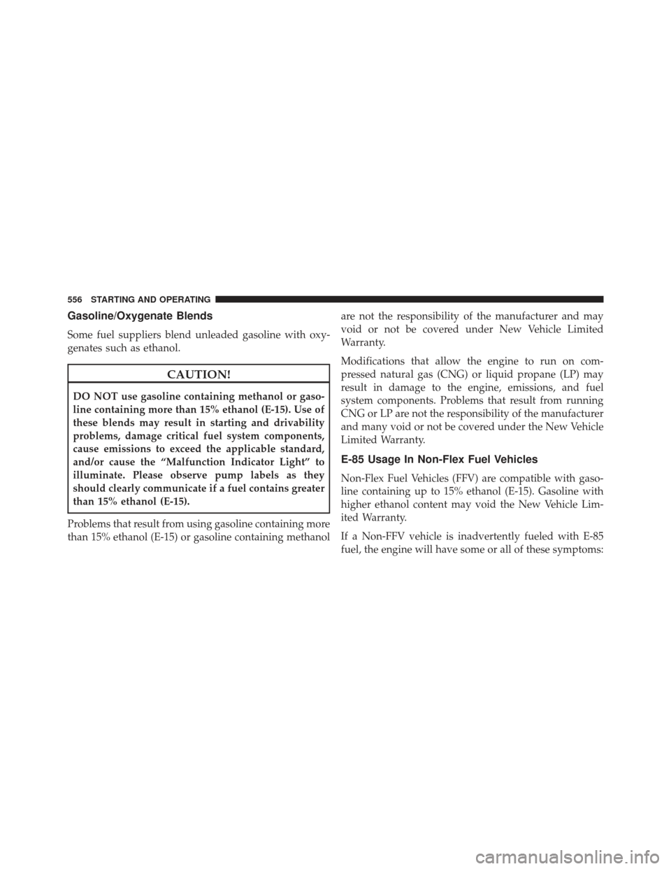 JEEP GRAND CHEROKEE 2016 WK2 / 4.G SRT Owners Manual Gasoline/Oxygenate Blends
Some fuel suppliers blend unleaded gasoline with oxy-
genates such as ethanol.
CAUTION!
DO NOT use gasoline containing methanol or gaso-
line containing more than 15% ethanol