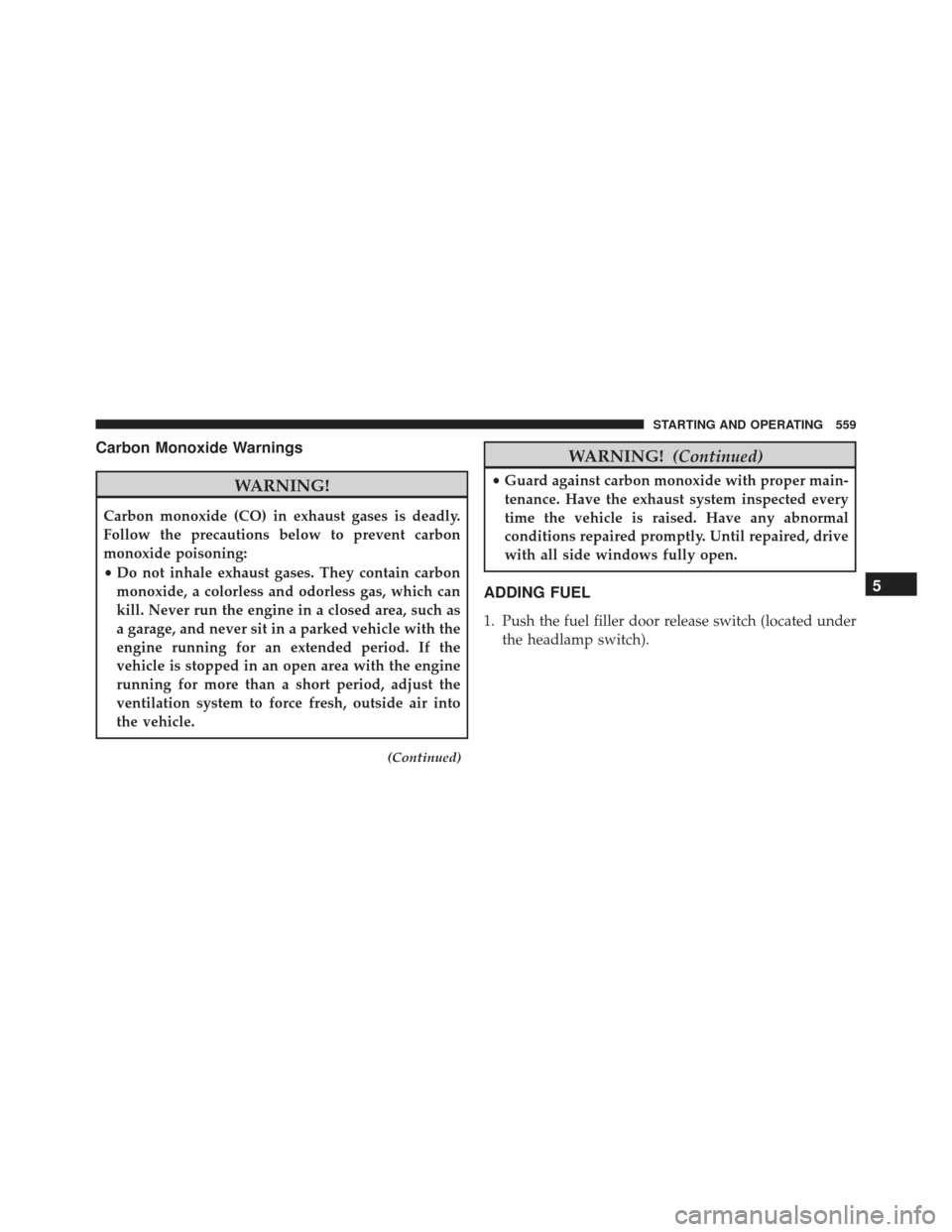 JEEP GRAND CHEROKEE 2016 WK2 / 4.G SRT Owners Manual Carbon Monoxide Warnings
WARNING!
Carbon monoxide (CO) in exhaust gases is deadly.
Follow the precautions below to prevent carbon
monoxide poisoning:
•Do not inhale exhaust gases. They contain carbo