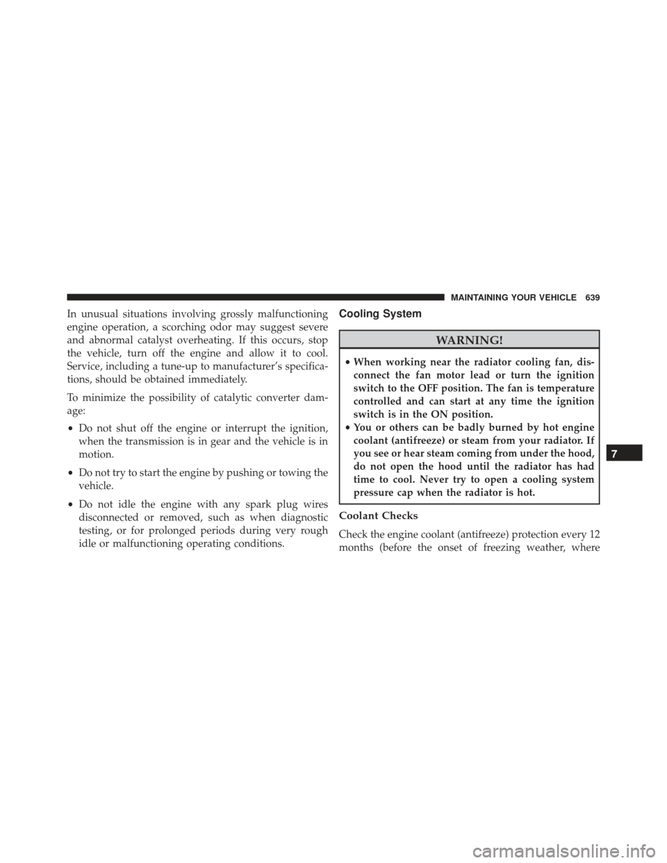 JEEP GRAND CHEROKEE 2016 WK2 / 4.G SRT Owners Manual In unusual situations involving grossly malfunctioning
engine operation, a scorching odor may suggest severe
and abnormal catalyst overheating. If this occurs, stop
the vehicle, turn off the engine an