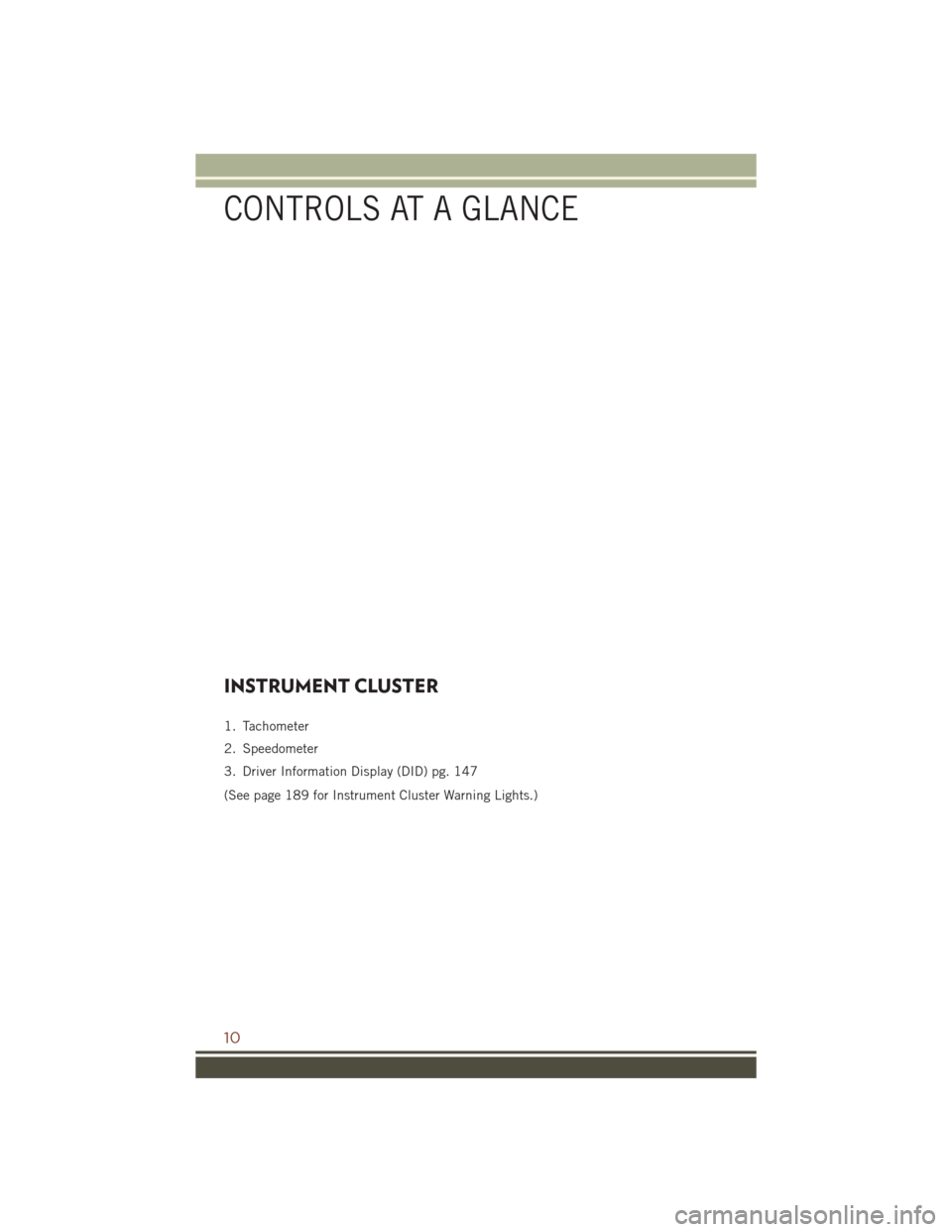 JEEP GRAND CHEROKEE 2016 WK2 / 4.G Owners Manual INSTRUMENT CLUSTER
1. Tachometer
2. Speedometer
3. Driver Information Display (DID) pg. 147
(See page 189 for Instrument Cluster Warning Lights.)
CONTROLS AT A GLANCE
10 JEEP GRAND CHEROKEE 2016 WK2 / 4.G Owners Manual INSTRUMENT CLUSTER
1. Tachometer
2. Speedometer
3. Driver Information Display (DID) pg. 147
(See page 189 for Instrument Cluster Warning Lights.)
CONTROLS AT A GLANCE
10