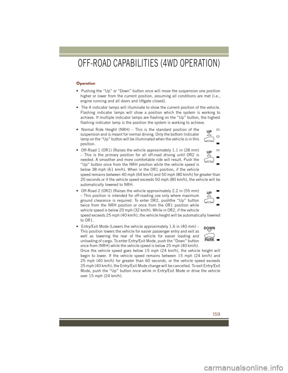 JEEP GRAND CHEROKEE 2016 WK2 / 4.G User Guide Operation
• Pushing the “Up” or “Down” button once will move the suspension one positionhigher or lower from the current position, assuming all conditions are met (i.e.,
engine running and a