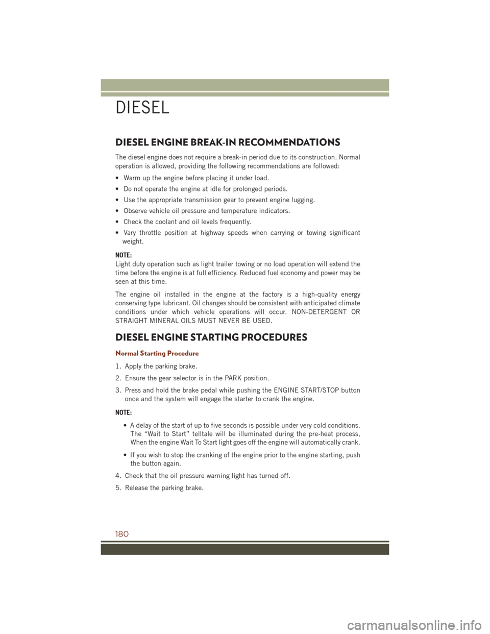 JEEP GRAND CHEROKEE 2016 WK2 / 4.G User Guide DIESEL ENGINE BREAK-IN RECOMMENDATIONS
The diesel engine does not require a break-in period due to its construction. Normal
operation is allowed, providing the following recommendations are followed:
