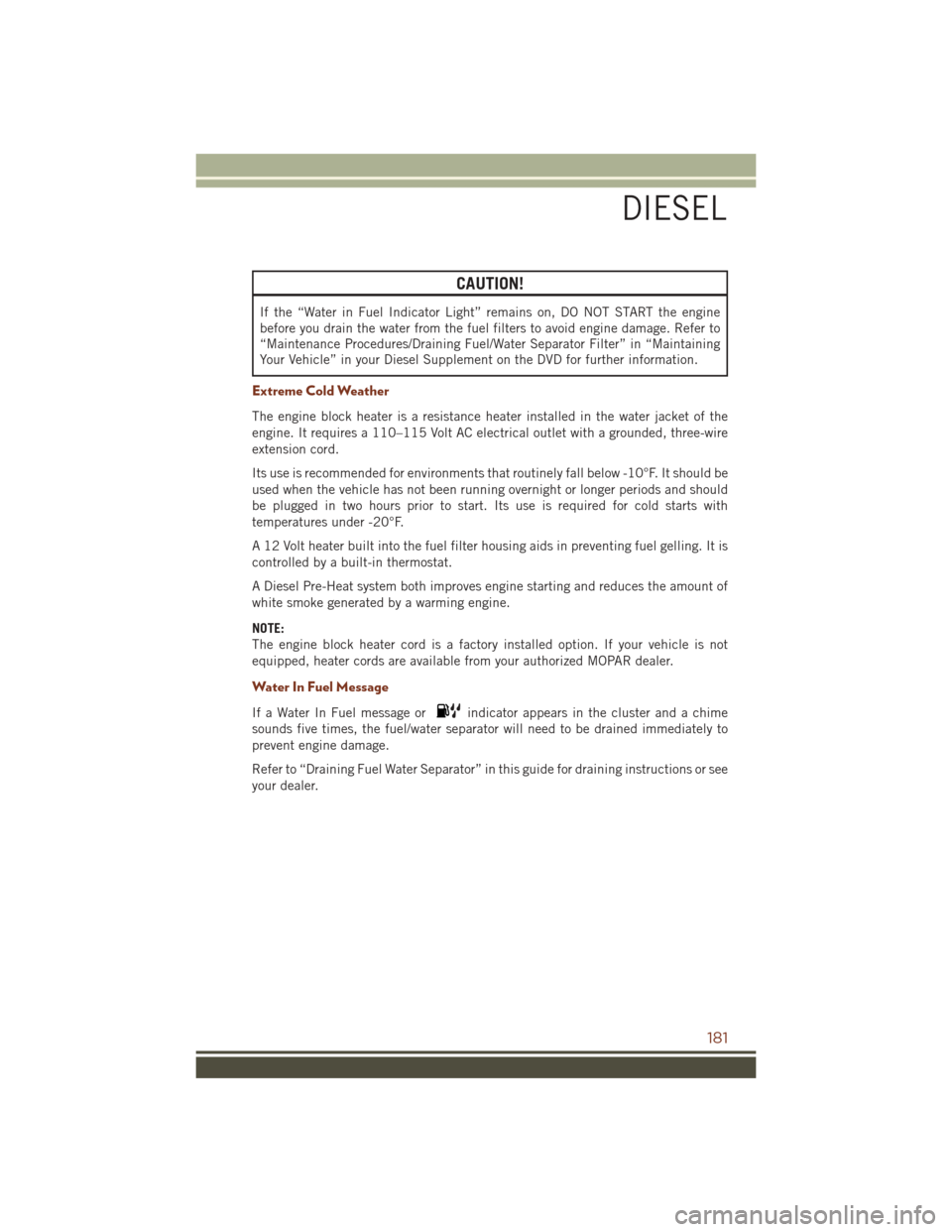 JEEP GRAND CHEROKEE 2016 WK2 / 4.G User Guide CAUTION!
If the “Water in Fuel Indicator Light” remains on, DO NOT START the engine
before you drain the water from the fuel filters to avoid engine damage. Refer to
“Maintenance Procedures/Drai