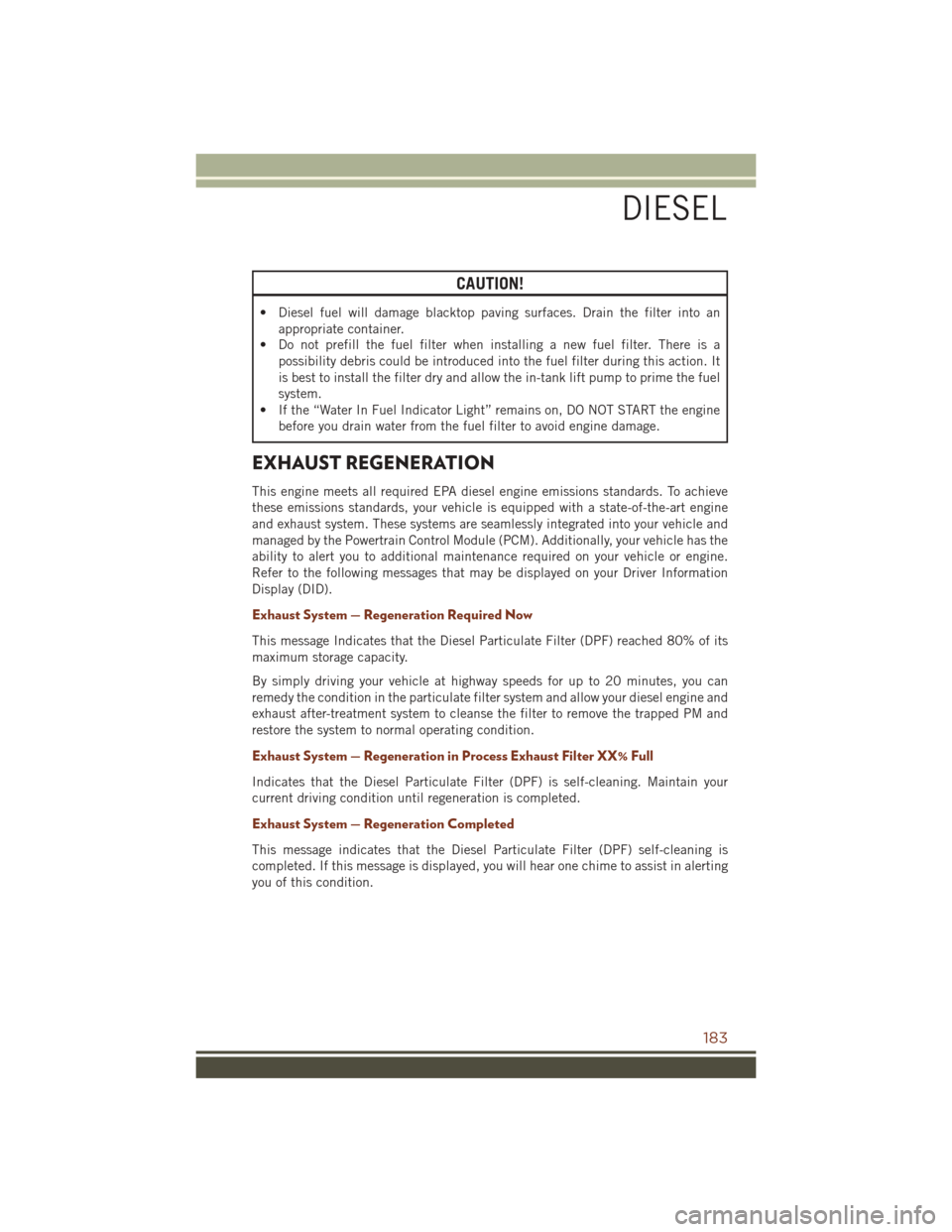 JEEP GRAND CHEROKEE 2016 WK2 / 4.G User Guide CAUTION!
• Diesel fuel will damage blacktop paving surfaces. Drain the filter into anappropriate container.
• Do not prefill the fuel filter when installing a new fuel filter. There is a
possibili