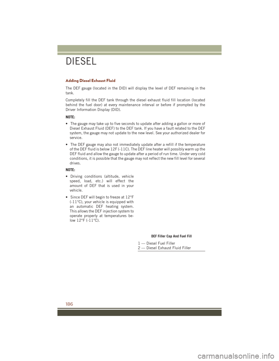JEEP GRAND CHEROKEE 2016 WK2 / 4.G User Guide Adding Diesel Exhaust Fluid
The DEF gauge (located in the DID) will display the level of DEF remaining in the
tank.
Completely fill the DEF tank through the diesel exhaust fluid fill location (located