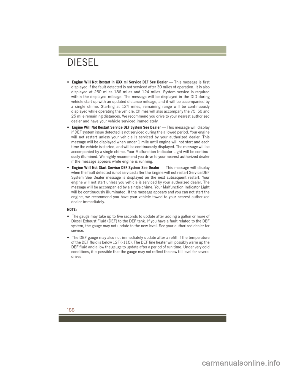 JEEP GRAND CHEROKEE 2016 WK2 / 4.G User Guide •Engine Will Not Restart in XXX mi Service DEF See Dealer — This message is first
displayed if the fault detected is not serviced after 30 miles of operation. It is also
displayed at 250 miles 186