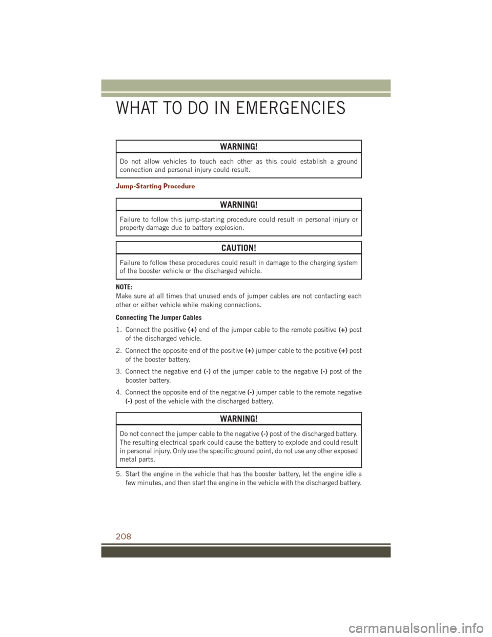 JEEP GRAND CHEROKEE 2016 WK2 / 4.G User Guide WARNING!
Do not allow vehicles to touch each other as this could establish a ground
connection and personal injury could result.
Jump-Starting Procedure
WARNING!
Failure to follow this jump-starting p