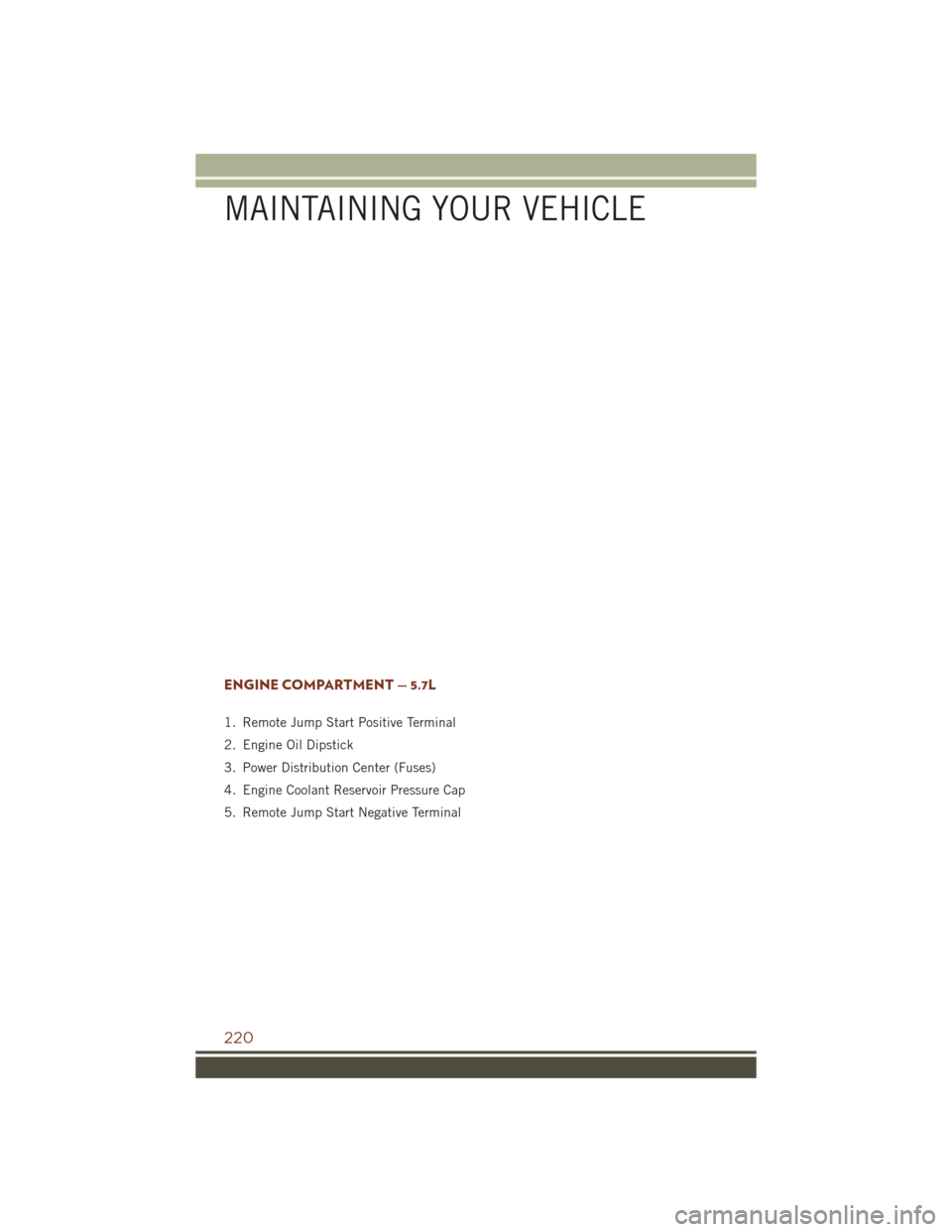 JEEP GRAND CHEROKEE 2016 WK2 / 4.G Owners Manual ENGINE COMPARTMENT — 5.7L
1. Remote Jump Start Positive Terminal
2. Engine Oil Dipstick
3. Power Distribution Center (Fuses)
4. Engine Coolant Reservoir Pressure Cap
5. Remote Jump Start Negative Te JEEP GRAND CHEROKEE 2016 WK2 / 4.G Owners Manual ENGINE COMPARTMENT — 5.7L
1. Remote Jump Start Positive Terminal
2. Engine Oil Dipstick
3. Power Distribution Center (Fuses)
4. Engine Coolant Reservoir Pressure Cap
5. Remote Jump Start Negative Te