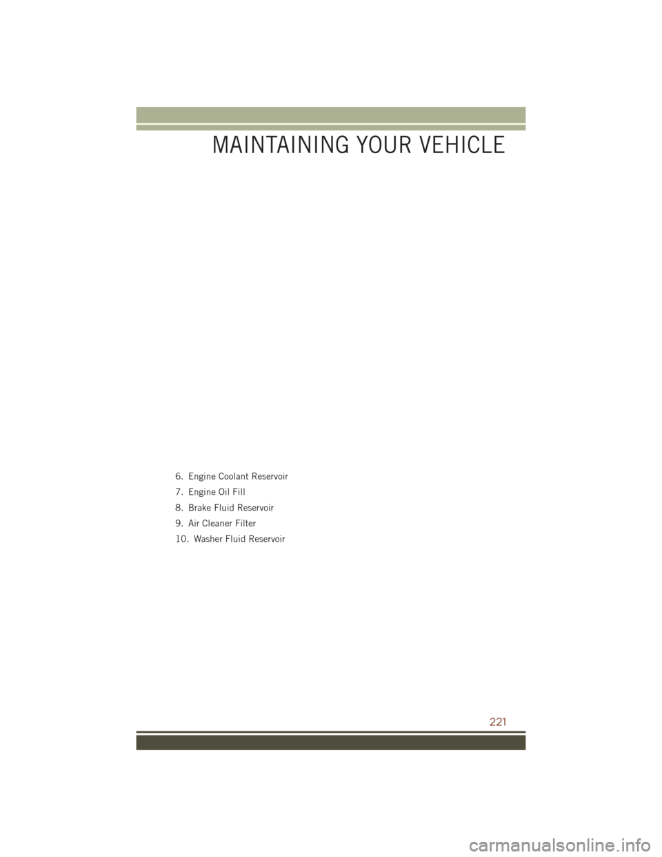 JEEP GRAND CHEROKEE 2016 WK2 / 4.G User Guide 6. Engine Coolant Reservoir
7. Engine Oil Fill
8. Brake Fluid Reservoir
9. Air Cleaner Filter
10. Washer Fluid Reservoir
MAINTAINING YOUR VEHICLE
221 