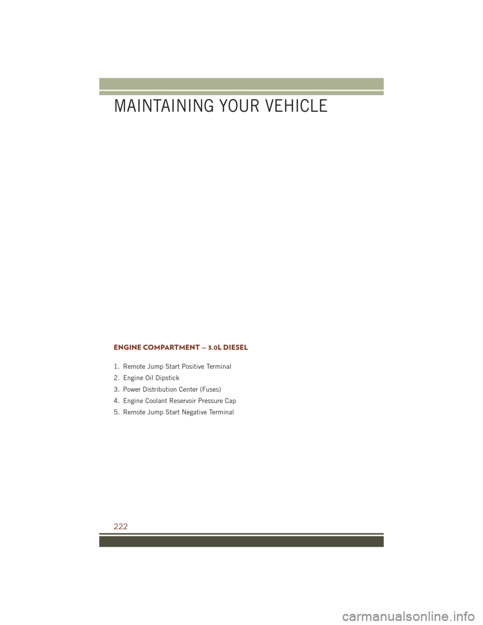 JEEP GRAND CHEROKEE 2016 WK2 / 4.G Owners Manual ENGINE COMPARTMENT — 3.0L DIESEL
1. Remote Jump Start Positive Terminal
2. Engine Oil Dipstick
3. Power Distribution Center (Fuses)
4. Engine Coolant Reservoir Pressure Cap
5. Remote Jump Start Nega JEEP GRAND CHEROKEE 2016 WK2 / 4.G Owners Manual ENGINE COMPARTMENT — 3.0L DIESEL
1. Remote Jump Start Positive Terminal
2. Engine Oil Dipstick
3. Power Distribution Center (Fuses)
4. Engine Coolant Reservoir Pressure Cap
5. Remote Jump Start Nega
