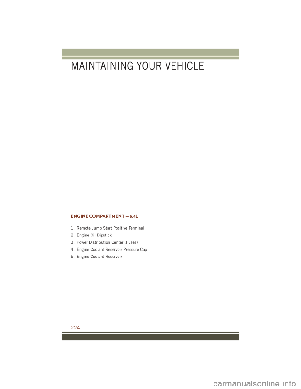 JEEP GRAND CHEROKEE 2016 WK2 / 4.G Owners Manual ENGINE COMPARTMENT — 6.4L
1. Remote Jump Start Positive Terminal
2. Engine Oil Dipstick
3. Power Distribution Center (Fuses)
4. Engine Coolant Reservoir Pressure Cap
5. Engine Coolant Reservoir
MAIN JEEP GRAND CHEROKEE 2016 WK2 / 4.G Owners Manual ENGINE COMPARTMENT — 6.4L
1. Remote Jump Start Positive Terminal
2. Engine Oil Dipstick
3. Power Distribution Center (Fuses)
4. Engine Coolant Reservoir Pressure Cap
5. Engine Coolant Reservoir
MAIN