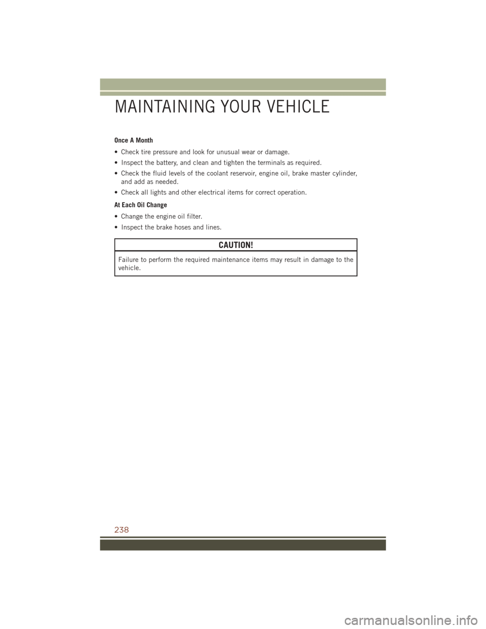 JEEP GRAND CHEROKEE 2016 WK2 / 4.G Owners Manual Once A Month
• Check tire pressure and look for unusual wear or damage.
• Inspect the battery, and clean and tighten the terminals as required.
• Check the fluid levels of the coolant reservoir, JEEP GRAND CHEROKEE 2016 WK2 / 4.G Owners Manual Once A Month
• Check tire pressure and look for unusual wear or damage.
• Inspect the battery, and clean and tighten the terminals as required.
• Check the fluid levels of the coolant reservoir,