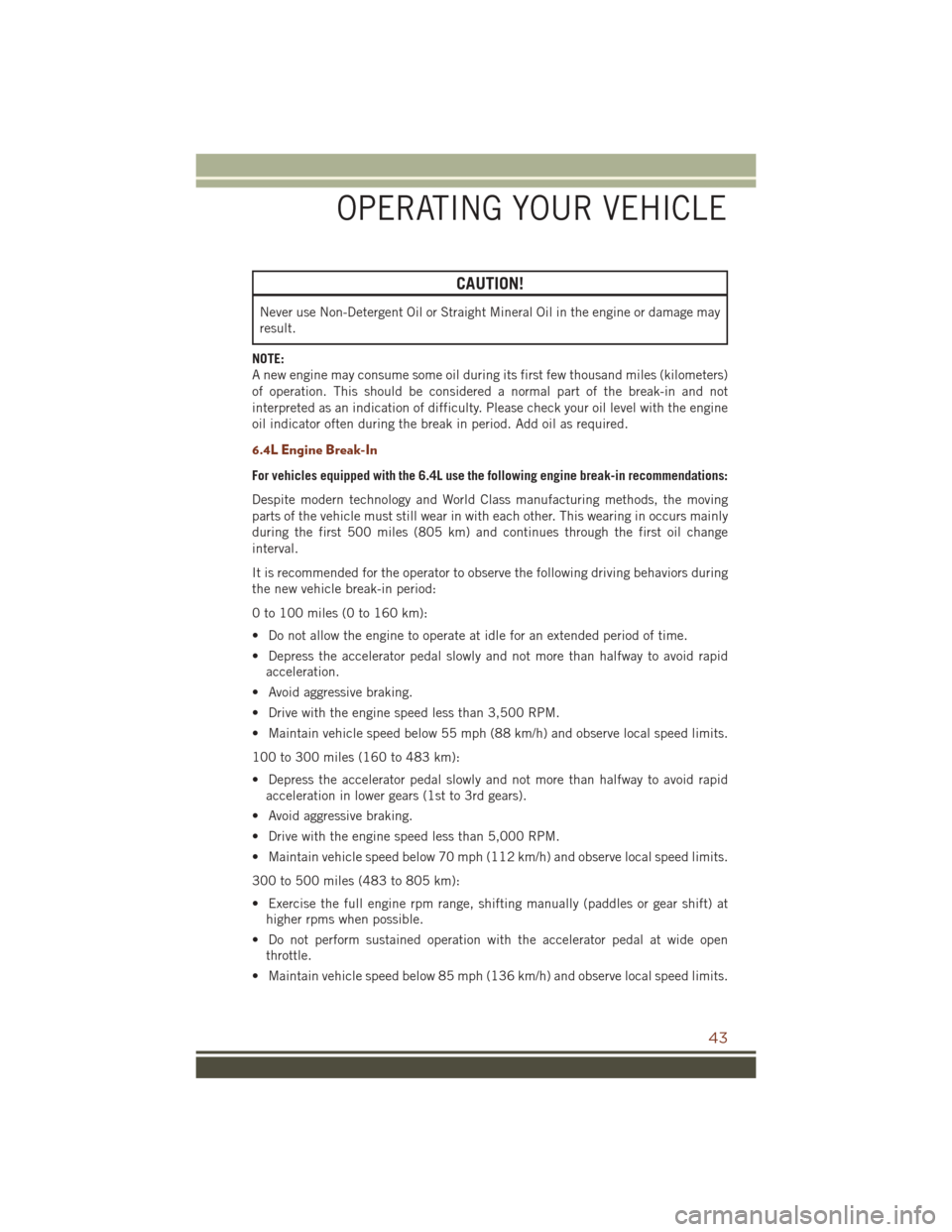 JEEP GRAND CHEROKEE 2016 WK2 / 4.G User Guide CAUTION!
Never use Non-Detergent Oil or Straight Mineral Oil in the engine or damage may
result.
NOTE:
A new engine may consume some oil during its first few thousand miles (kilometers)
of operation. 