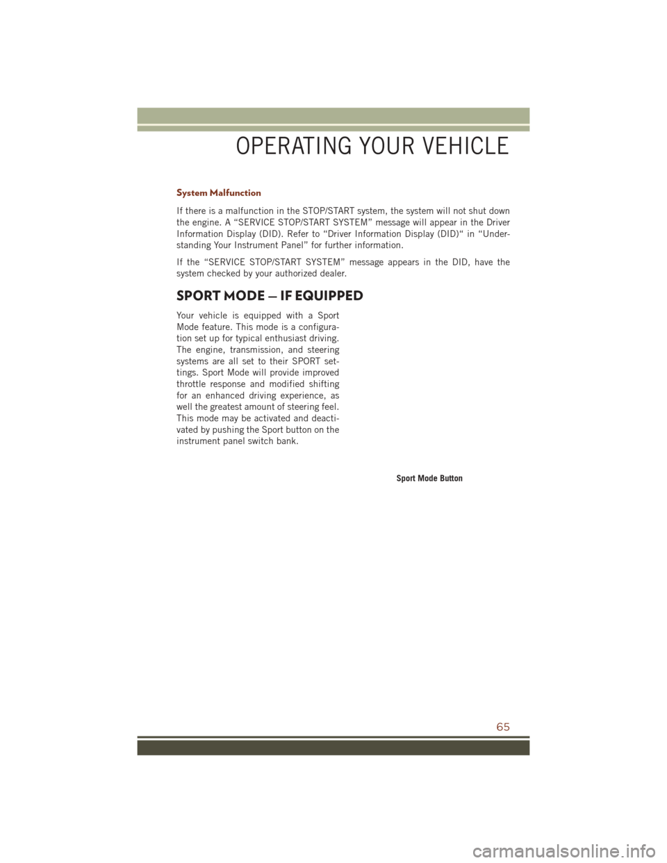 JEEP GRAND CHEROKEE 2016 WK2 / 4.G Owners Manual System Malfunction
If there is a malfunction in the STOP/START system, the system will not shut down
the engine. A “SERVICE STOP/START SYSTEM” message will appear in the Driver
Information Display