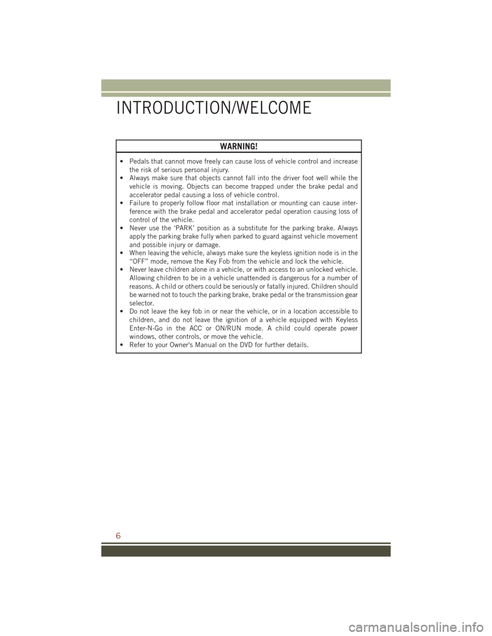 JEEP GRAND CHEROKEE 2016 WK2 / 4.G User Guide WARNING!
• Pedals that cannot move freely can cause loss of vehicle control and increasethe risk of serious personal injury.
• Always make sure that objects cannot fall into the driver foot well w