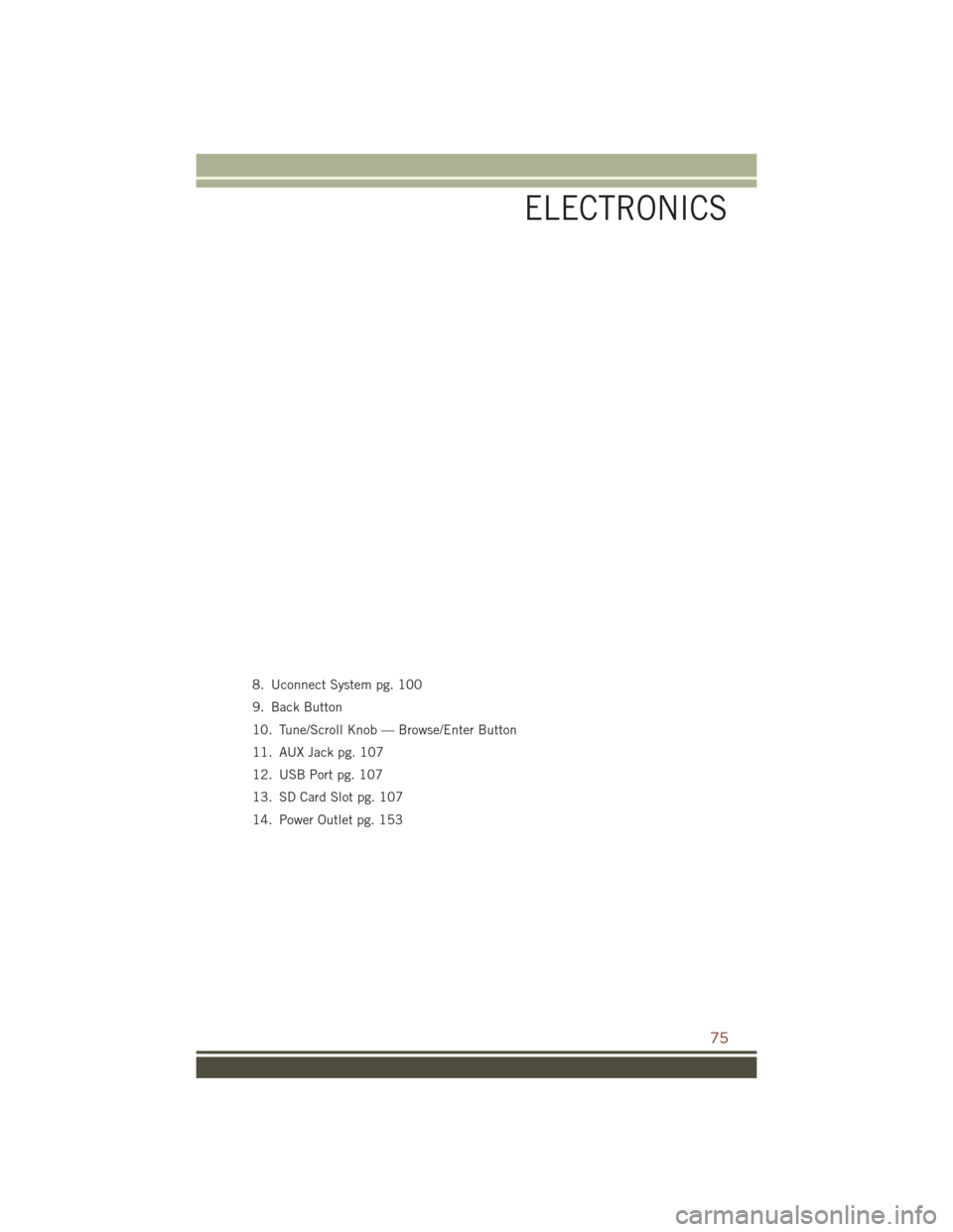 JEEP GRAND CHEROKEE 2016 WK2 / 4.G User Guide 8. Uconnect System pg. 100
9. Back Button
10. Tune/Scroll Knob — Browse/Enter Button
11. AUX Jack pg. 107
12. USB Port pg. 107
13. SD Card Slot pg. 107
14. Power Outlet pg. 153
ELECTRONICS
75 JEEP GRAND CHEROKEE 2016 WK2 / 4.G User Guide 8. Uconnect System pg. 100
9. Back Button
10. Tune/Scroll Knob — Browse/Enter Button
11. AUX Jack pg. 107
12. USB Port pg. 107
13. SD Card Slot pg. 107
14. Power Outlet pg. 153
ELECTRONICS
75