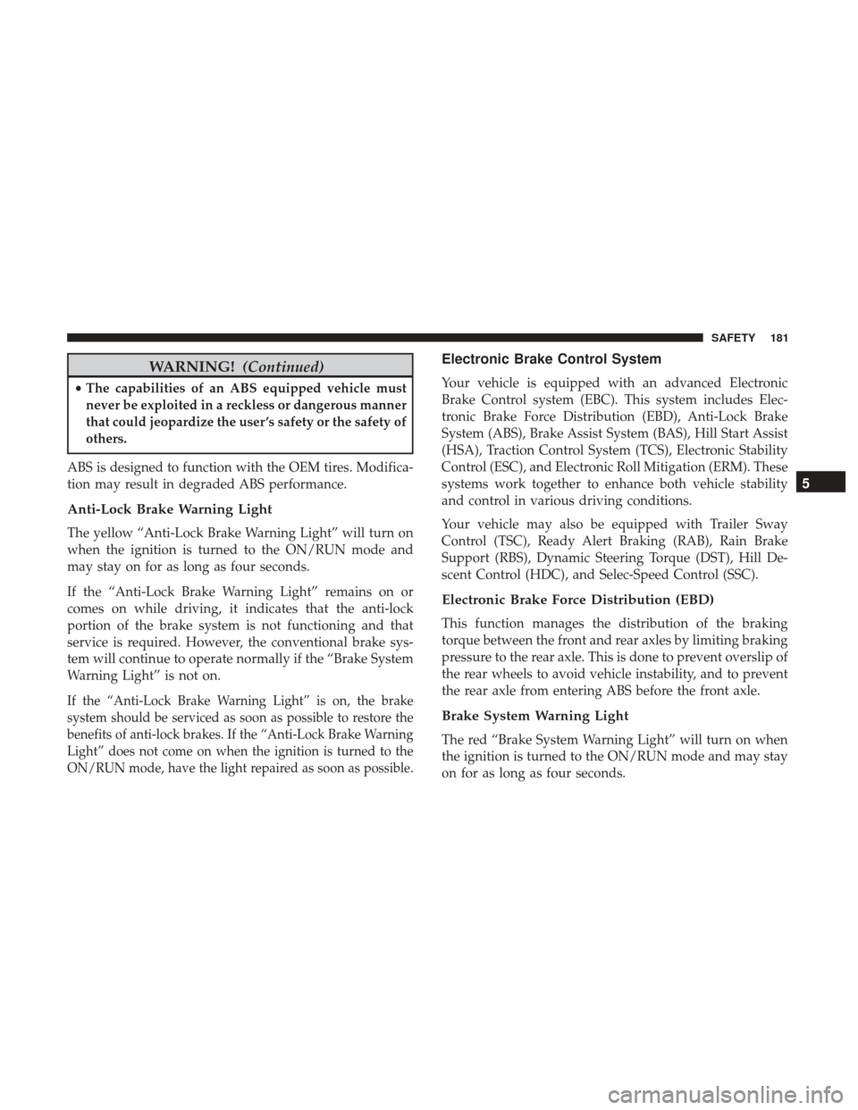 JEEP GRAND CHEROKEE 2017 WK2 / 4.G Owners Manual WARNING!(Continued)
•The capabilities of an ABS equipped vehicle must
never be exploited in a reckless or dangerous manner
that could jeopardize the user ’s safety or the safety of
others.
ABS is 