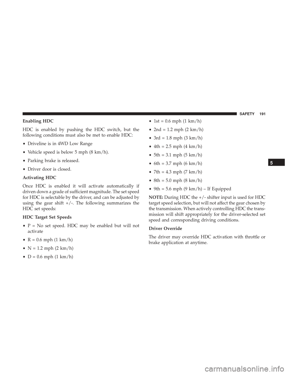 JEEP GRAND CHEROKEE 2017 WK2 / 4.G Owners Manual Enabling HDC
HDC is enabled by pushing the HDC switch, but the
following conditions must also be met to enable HDC:
•Driveline is in 4WD Low Range
• Vehicle speed is below 5 mph (8 km/h).
• Park