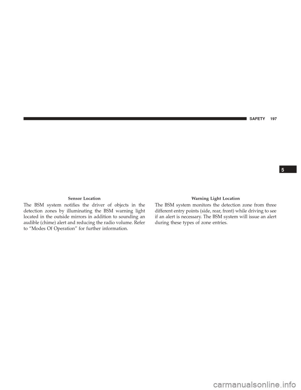 JEEP GRAND CHEROKEE 2017 WK2 / 4.G Owners Manual The BSM system notifies the driver of objects in the
detection zones by illuminating the BSM warning light
located in the outside mirrors in addition to sounding an
audible (chime) alert and reducing 