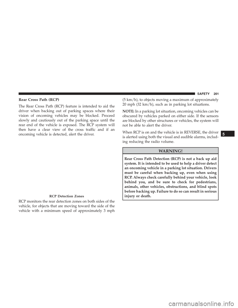 JEEP GRAND CHEROKEE 2017 WK2 / 4.G Owners Manual Rear Cross Path (RCP)
The Rear Cross Path (RCP) feature is intended to aid the
driver when backing out of parking spaces where their
vision of oncoming vehicles may be blocked. Proceed
slowly and caut