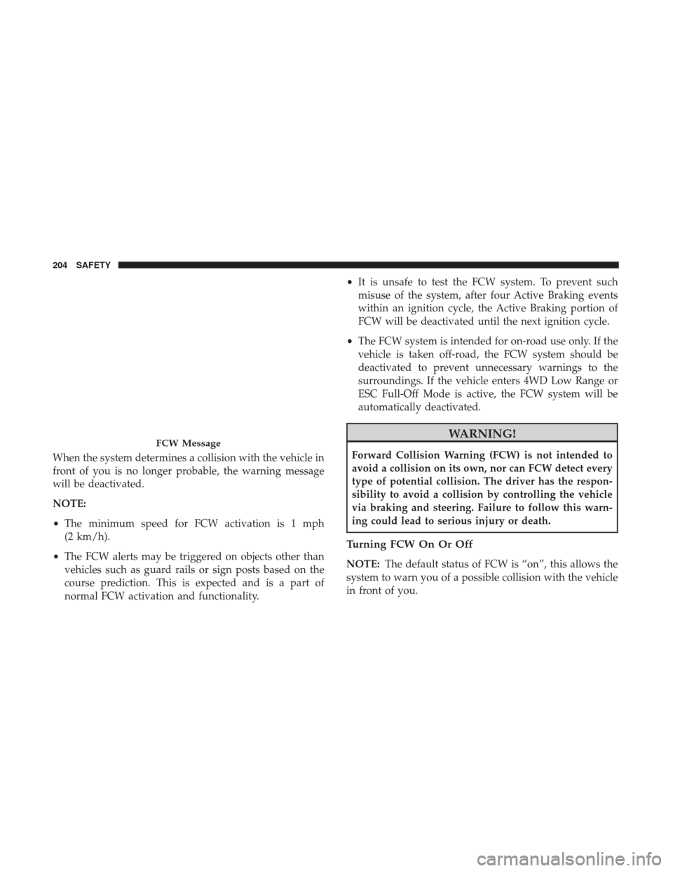 JEEP GRAND CHEROKEE 2017 WK2 / 4.G Owners Manual When the system determines a collision with the vehicle in
front of you is no longer probable, the warning message
will be deactivated.
NOTE:
•The minimum speed for FCW activation is 1 mph
(2 km/h).