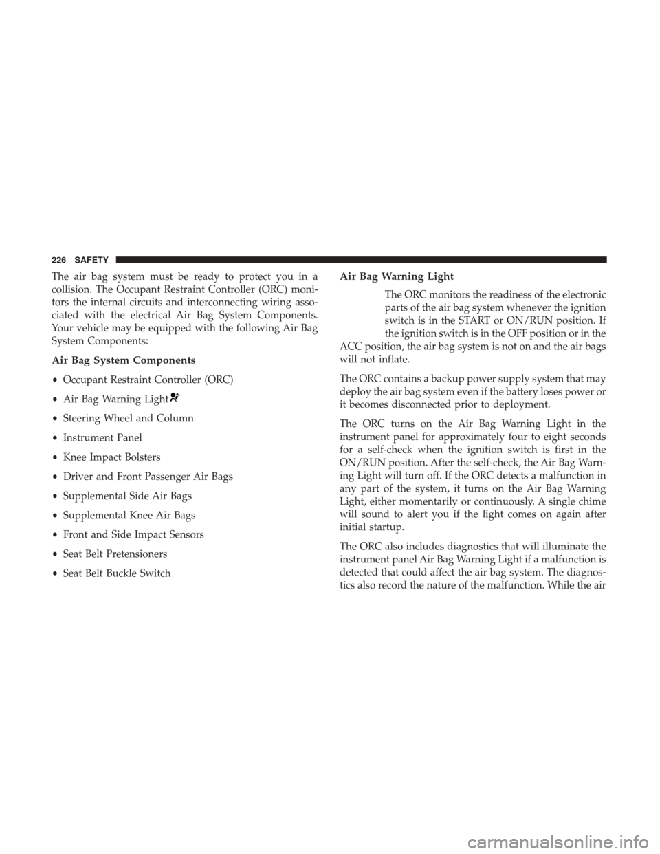 JEEP GRAND CHEROKEE 2017 WK2 / 4.G Owners Manual The air bag system must be ready to protect you in a
collision. The Occupant Restraint Controller (ORC) moni-
tors the internal circuits and interconnecting wiring asso-
ciated with the electrical Air JEEP GRAND CHEROKEE 2017 WK2 / 4.G Owners Manual The air bag system must be ready to protect you in a
collision. The Occupant Restraint Controller (ORC) moni-
tors the internal circuits and interconnecting wiring asso-
ciated with the electrical Air