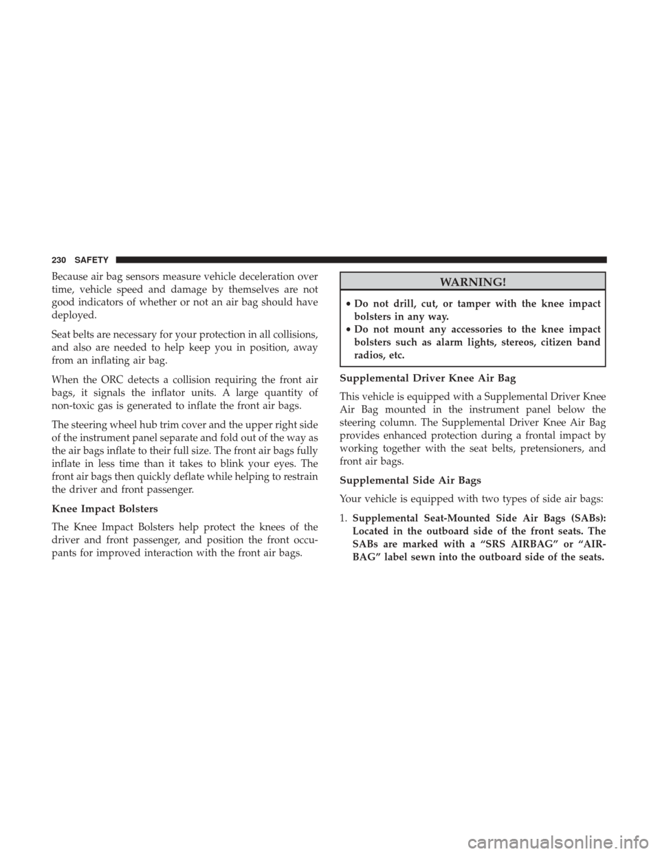 JEEP GRAND CHEROKEE 2017 WK2 / 4.G Owners Manual Because air bag sensors measure vehicle deceleration over
time, vehicle speed and damage by themselves are not
good indicators of whether or not an air bag should have
deployed.
Seat belts are necessa JEEP GRAND CHEROKEE 2017 WK2 / 4.G Owners Manual Because air bag sensors measure vehicle deceleration over
time, vehicle speed and damage by themselves are not
good indicators of whether or not an air bag should have
deployed.
Seat belts are necessa