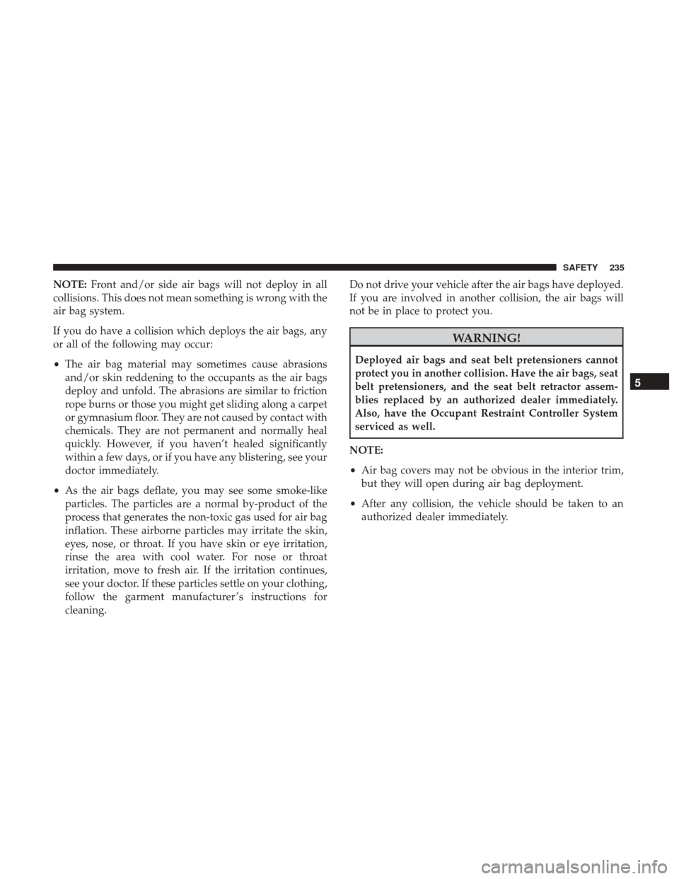 JEEP GRAND CHEROKEE 2017 WK2 / 4.G Owners Manual NOTE:Front and/or side air bags will not deploy in all
collisions. This does not mean something is wrong with the
air bag system.
If you do have a collision which deploys the air bags, any
or all of t JEEP GRAND CHEROKEE 2017 WK2 / 4.G Owners Manual NOTE:Front and/or side air bags will not deploy in all
collisions. This does not mean something is wrong with the
air bag system.
If you do have a collision which deploys the air bags, any
or all of t